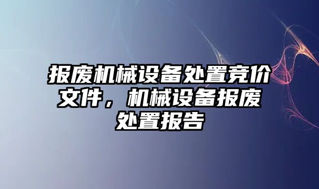 報廢機(jī)械設(shè)備處置競價文件，機(jī)械設(shè)備報廢處置報告