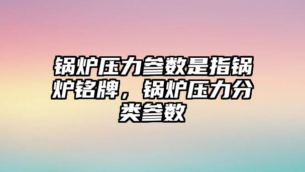 鍋爐壓力參數(shù)是指鍋爐銘牌，鍋爐壓力分類參數(shù)