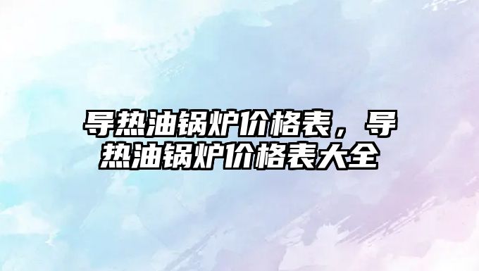 導熱油鍋爐價格表，導熱油鍋爐價格表大全