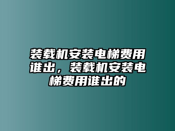 裝載機(jī)安裝電梯費(fèi)用誰出，裝載機(jī)安裝電梯費(fèi)用誰出的
