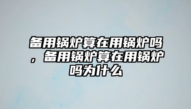備用鍋爐算在用鍋爐嗎，備用鍋爐算在用鍋爐嗎為什么