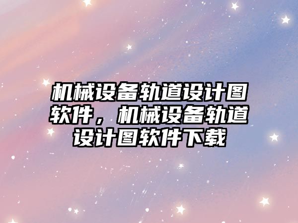 機械設備軌道設計圖軟件，機械設備軌道設計圖軟件下載