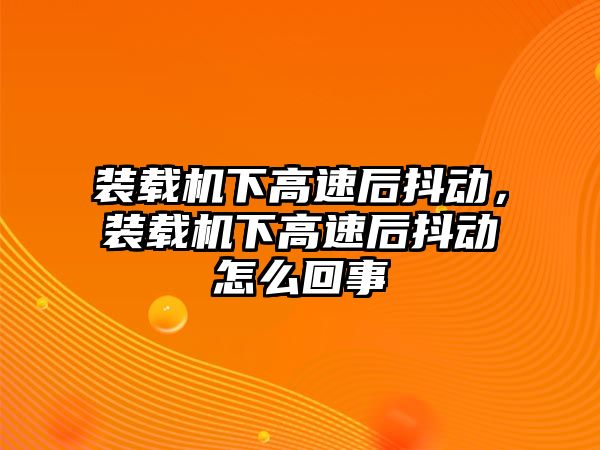 裝載機下高速后抖動，裝載機下高速后抖動怎么回事