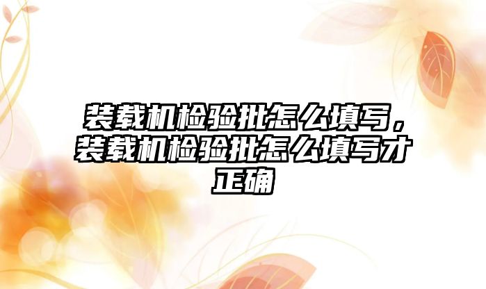 裝載機(jī)檢驗(yàn)批怎么填寫，裝載機(jī)檢驗(yàn)批怎么填寫才正確