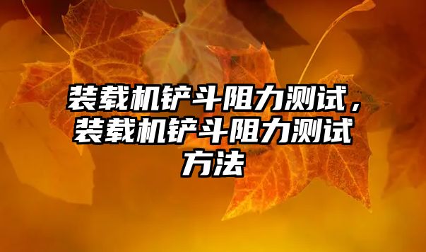 裝載機(jī)鏟斗阻力測(cè)試，裝載機(jī)鏟斗阻力測(cè)試方法