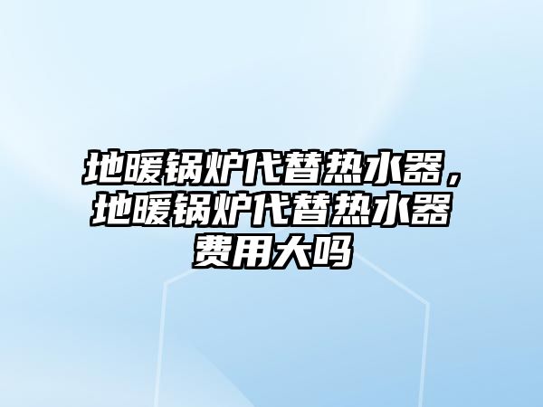 地暖鍋爐代替熱水器，地暖鍋爐代替熱水器費用大嗎
