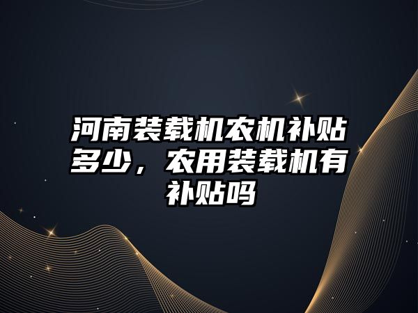 河南裝載機(jī)農(nóng)機(jī)補(bǔ)貼多少，農(nóng)用裝載機(jī)有補(bǔ)貼嗎