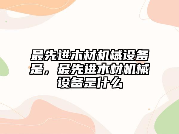 最先進(jìn)木材機(jī)械設(shè)備是，最先進(jìn)木材機(jī)械設(shè)備是什么