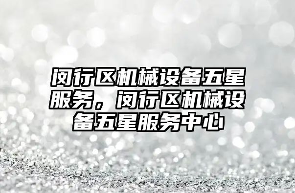 閔行區(qū)機(jī)械設(shè)備五星服務(wù)，閔行區(qū)機(jī)械設(shè)備五星服務(wù)中心