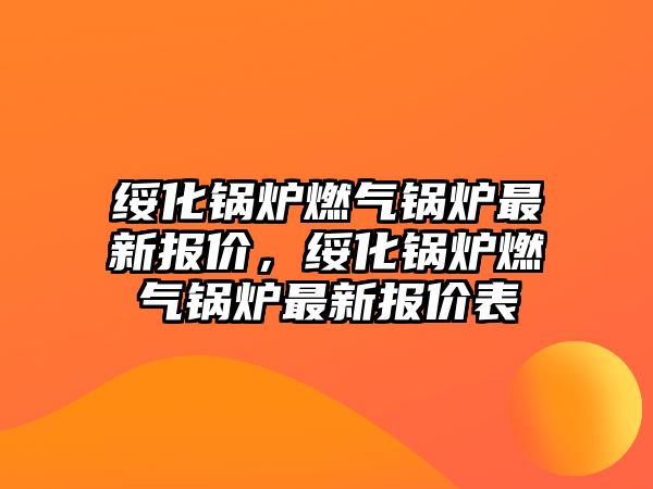 綏化鍋爐燃?xì)忮仩t最新報(bào)價(jià)，綏化鍋爐燃?xì)忮仩t最新報(bào)價(jià)表