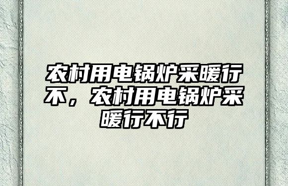 農(nóng)村用電鍋爐采暖行不，農(nóng)村用電鍋爐采暖行不行