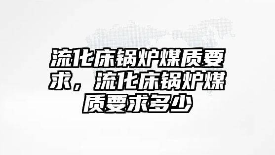 流化床鍋爐煤質(zhì)要求，流化床鍋爐煤質(zhì)要求多少