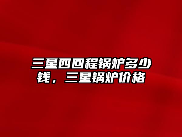 三星四回程鍋爐多少錢，三星鍋爐價格