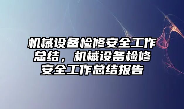 機(jī)械設(shè)備檢修安全工作總結(jié)，機(jī)械設(shè)備檢修安全工作總結(jié)報(bào)告