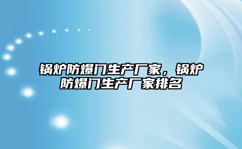 鍋爐防爆門生產(chǎn)廠家，鍋爐防爆門生產(chǎn)廠家排名