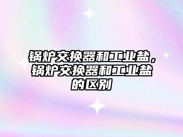 鍋爐交換器和工業(yè)鹽，鍋爐交換器和工業(yè)鹽的區(qū)別