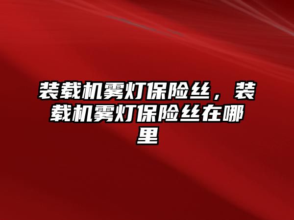 裝載機(jī)霧燈保險(xiǎn)絲，裝載機(jī)霧燈保險(xiǎn)絲在哪里