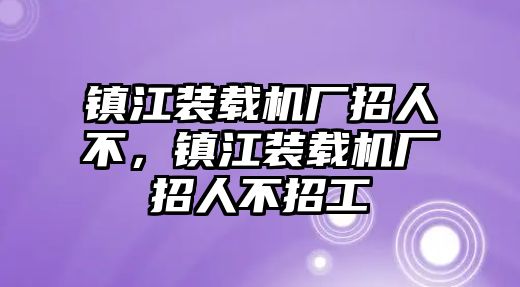 鎮(zhèn)江裝載機(jī)廠招人不，鎮(zhèn)江裝載機(jī)廠招人不招工
