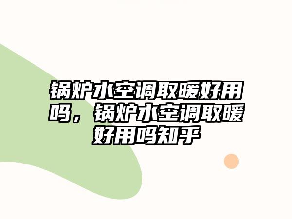 鍋爐水空調(diào)取暖好用嗎，鍋爐水空調(diào)取暖好用嗎知乎