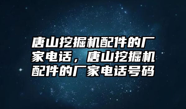 唐山挖掘機配件的廠家電話，唐山挖掘機配件的廠家電話號碼