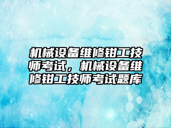 機(jī)械設(shè)備維修鉗工技師考試，機(jī)械設(shè)備維修鉗工技師考試題庫(kù)