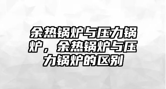 余熱鍋爐與壓力鍋爐，余熱鍋爐與壓力鍋爐的區(qū)別