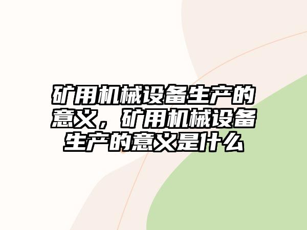 礦用機(jī)械設(shè)備生產(chǎn)的意義，礦用機(jī)械設(shè)備生產(chǎn)的意義是什么