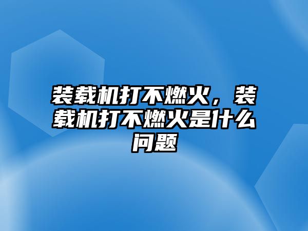 裝載機(jī)打不燃火，裝載機(jī)打不燃火是什么問題