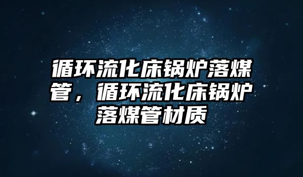 循環(huán)流化床鍋爐落煤管，循環(huán)流化床鍋爐落煤管材質(zhì)