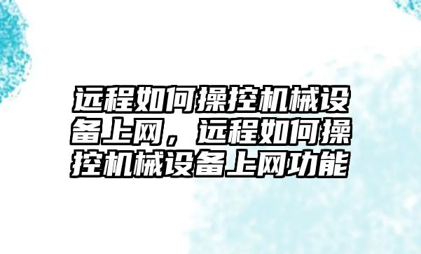遠(yuǎn)程如何操控機(jī)械設(shè)備上網(wǎng)，遠(yuǎn)程如何操控機(jī)械設(shè)備上網(wǎng)功能