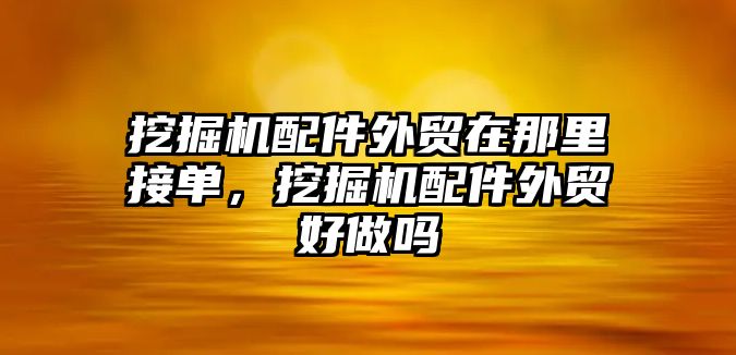 挖掘機配件外貿在那里接單，挖掘機配件外貿好做嗎