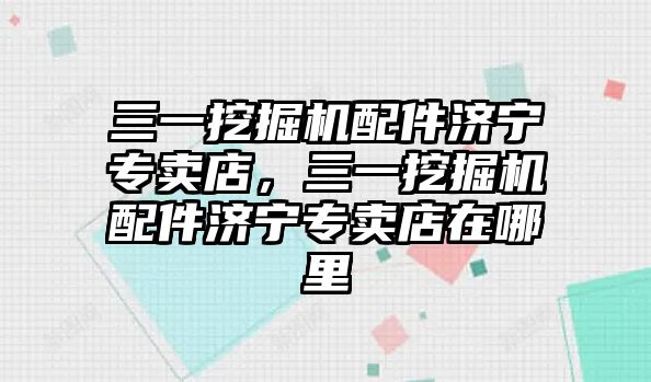 三一挖掘機(jī)配件濟(jì)寧專賣店，三一挖掘機(jī)配件濟(jì)寧專賣店在哪里