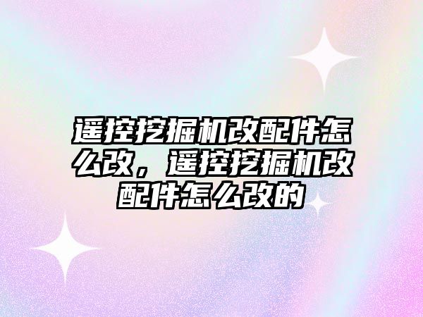 遙控挖掘機(jī)改配件怎么改，遙控挖掘機(jī)改配件怎么改的