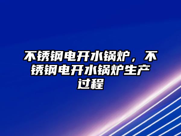 不銹鋼電開(kāi)水鍋爐，不銹鋼電開(kāi)水鍋爐生產(chǎn)過(guò)程