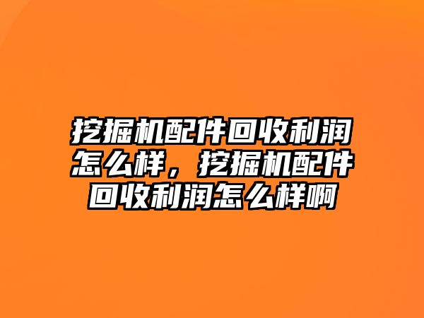 挖掘機配件回收利潤怎么樣，挖掘機配件回收利潤怎么樣啊