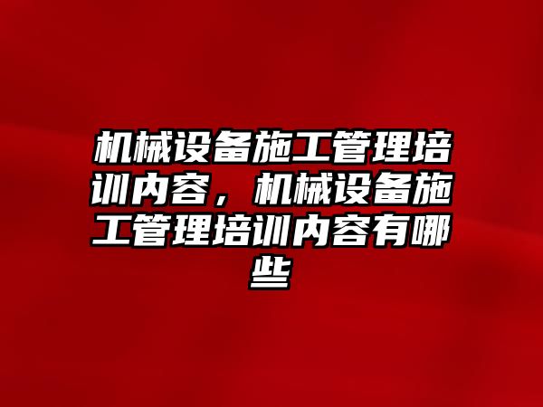 機(jī)械設(shè)備施工管理培訓(xùn)內(nèi)容，機(jī)械設(shè)備施工管理培訓(xùn)內(nèi)容有哪些