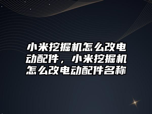 小米挖掘機怎么改電動配件，小米挖掘機怎么改電動配件名稱