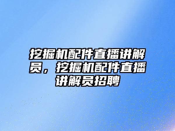 挖掘機配件直播講解員，挖掘機配件直播講解員招聘