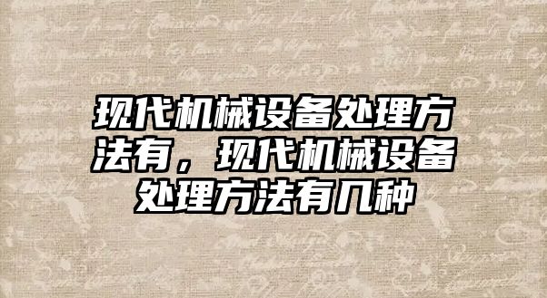 現代機械設備處理方法有，現代機械設備處理方法有幾種