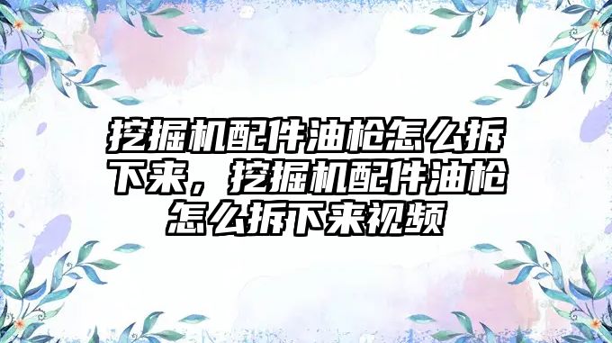 挖掘機(jī)配件油槍怎么拆下來，挖掘機(jī)配件油槍怎么拆下來視頻