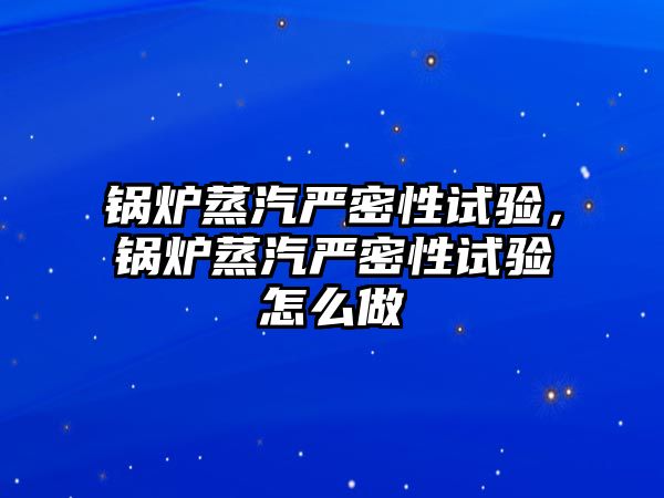 鍋爐蒸汽嚴(yán)密性試驗(yàn)，鍋爐蒸汽嚴(yán)密性試驗(yàn)怎么做