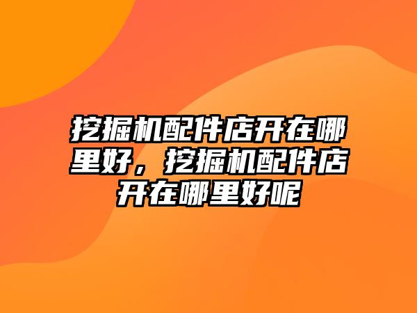 挖掘機(jī)配件店開在哪里好，挖掘機(jī)配件店開在哪里好呢