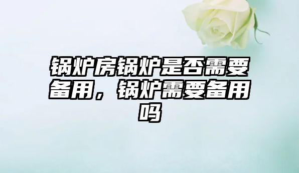 鍋爐房鍋爐是否需要備用，鍋爐需要備用嗎