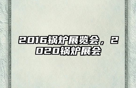 2016鍋爐展覽會，2020鍋爐展會