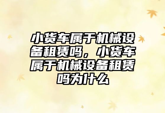 小貨車屬于機(jī)械設(shè)備租賃嗎，小貨車屬于機(jī)械設(shè)備租賃嗎為什么