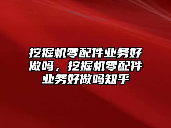 挖掘機(jī)零配件業(yè)務(wù)好做嗎，挖掘機(jī)零配件業(yè)務(wù)好做嗎知乎