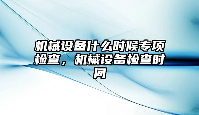 機(jī)械設(shè)備什么時候?qū)ｍ?xiàng)檢查，機(jī)械設(shè)備檢查時間
