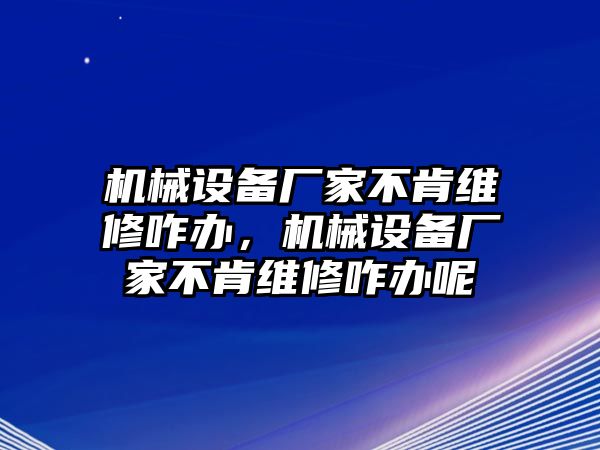 機械設(shè)備廠家不肯維修咋辦，機械設(shè)備廠家不肯維修咋辦呢