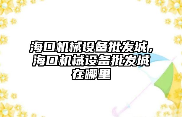 ?？跈C(jī)械設(shè)備批發(fā)城，海口機(jī)械設(shè)備批發(fā)城在哪里