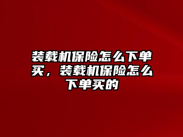 裝載機(jī)保險(xiǎn)怎么下單買，裝載機(jī)保險(xiǎn)怎么下單買的